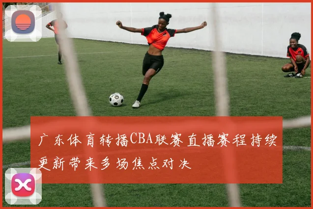 广东体育转播CBA联赛直播赛程持续更新带来多场焦点对决