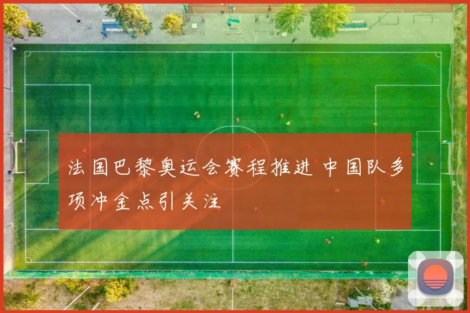 法国巴黎奥运会赛程推进 中国队多项冲金点引关注