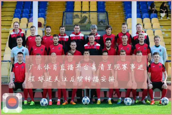 广东体育直播平台高清呈现赛事进程 球迷关注后续转播安排