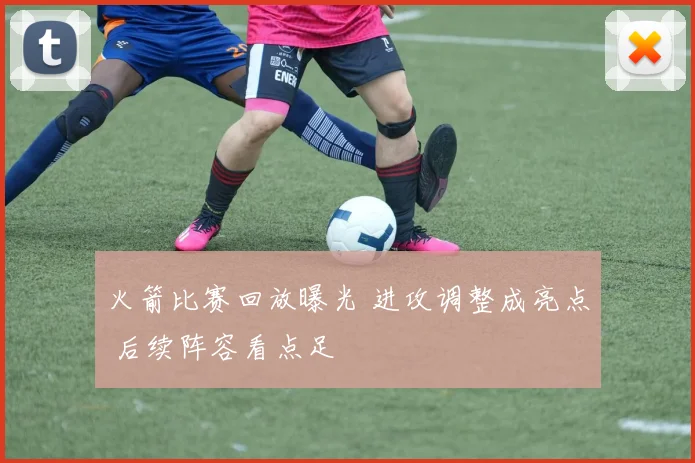 火箭比赛回放曝光 进攻调整成亮点 后续阵容看点足