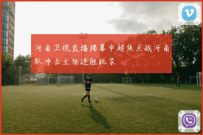 河南卫视直播揭幕中超焦点战河南队冲击主场连胜纪录