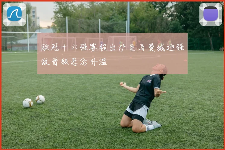 欧冠十六强赛程出炉皇马曼城迎强敌晋级悬念升温