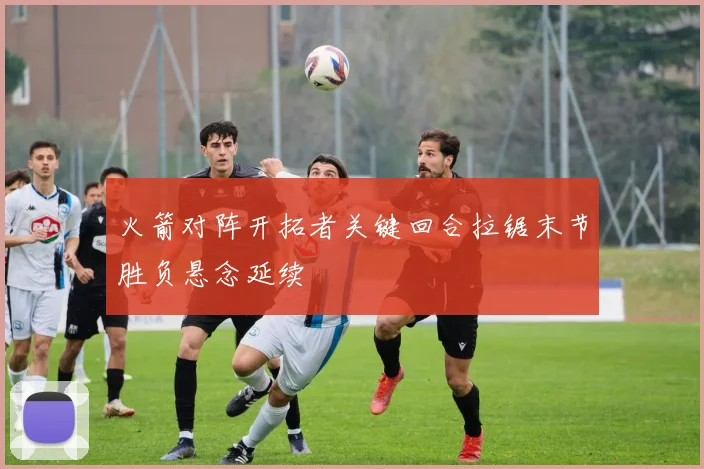 火箭对阵开拓者关键回合拉锯末节胜负悬念延续