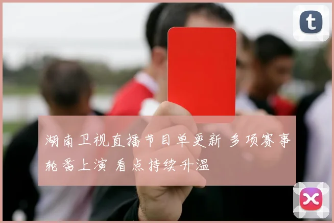 湖南卫视直播节目单更新 多项赛事轮番上演 看点持续升温