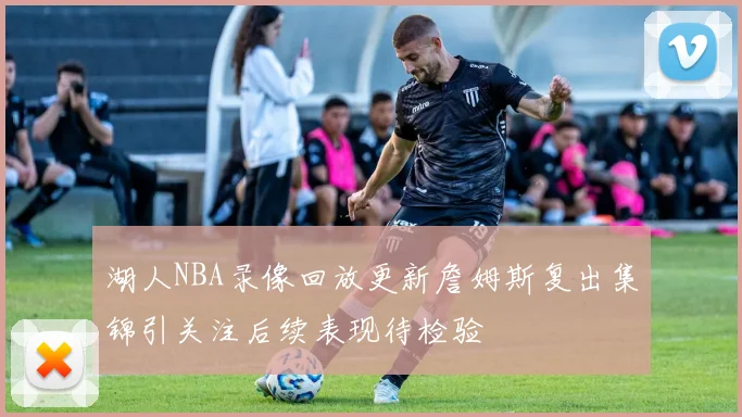 湖人NBA录像回放更新詹姆斯复出集锦引关注后续表现待检验