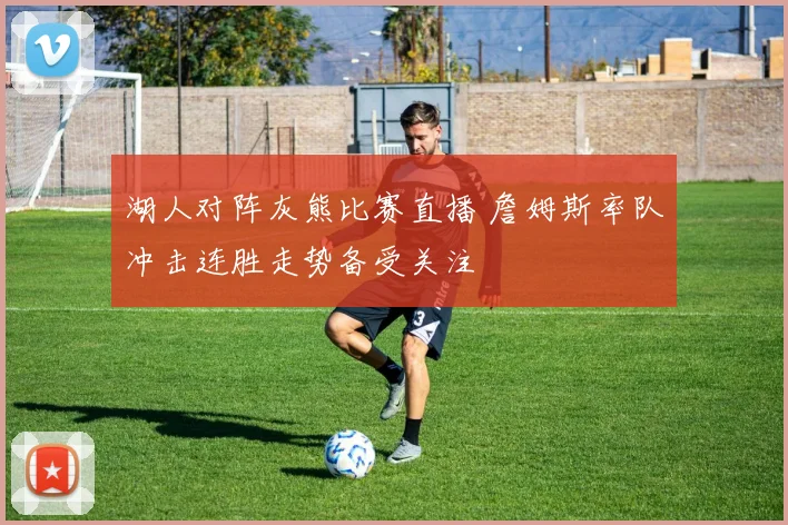 湖人对阵灰熊比赛直播 詹姆斯率队冲击连胜走势备受关注