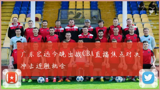 广东宏远今晚出战CBA直播焦点对决冲击连胜机会