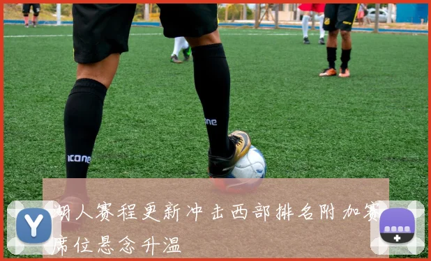 湖人赛程更新冲击西部排名附加赛席位悬念升温