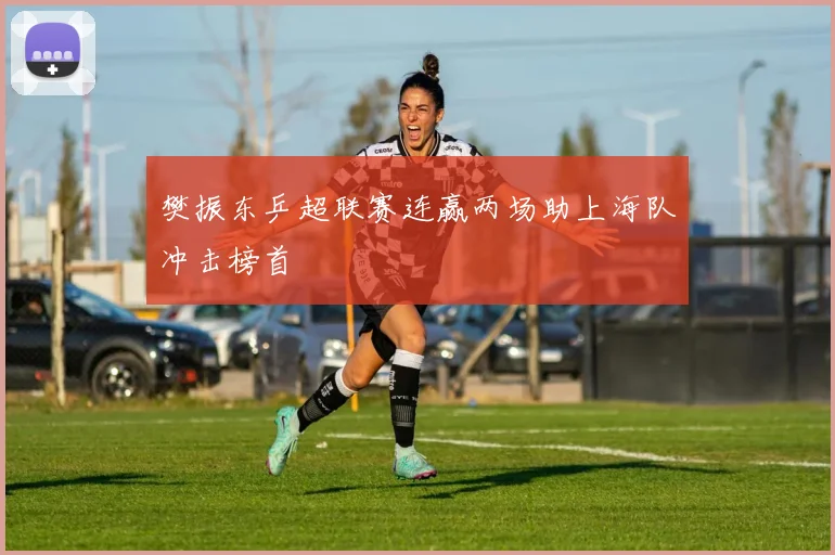 樊振东乒超联赛连赢两场助上海队冲击榜首